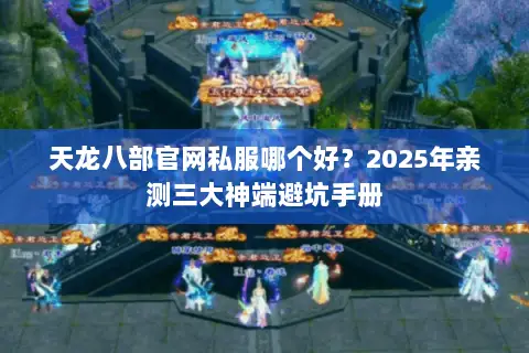 天龙八部官网私服哪个好?2025年亲测三大神端避坑手册 天龙八部官网私服哪个好?2025年亲测三大神端避坑手册