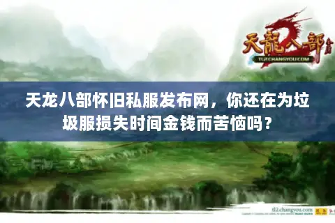 天龙八部怀旧私服发布网，你还在为垃圾服损失时间金钱而苦恼吗？