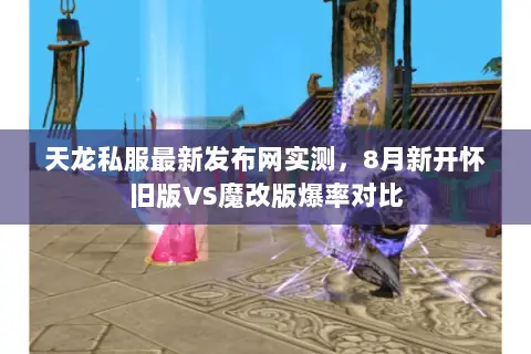 天龙私服最新发布网实测,8月新开怀旧版VS魔改版爆率对比 天龙私服最新发布网实测,8月新开怀旧版VS魔改版爆率对比