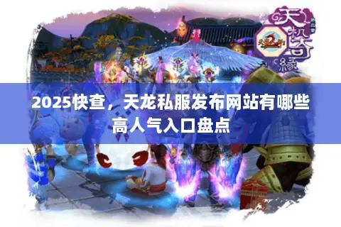 2025快查,天龙私服发布网站有哪些高人气入口盘点 2025快查,天龙私服发布网站有哪些高人气入口盘点