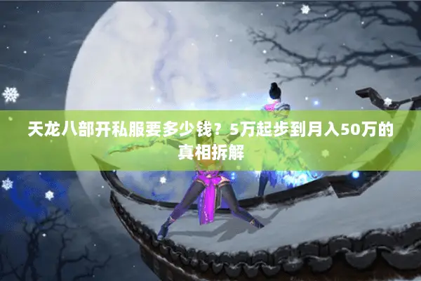 天龙八部开私服要多少钱?5万起步到月入50万的真相拆解 天龙八部开私服要多少钱?5万起步到月入50万的真相拆解