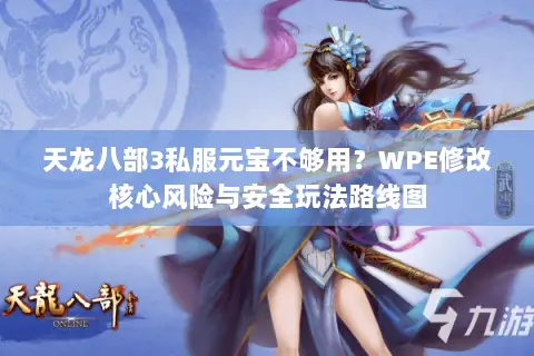 天龙八部3私服元宝不够用?WPE修改核心风险与安全玩法路线图 天龙八部3私服元宝不够用?WPE修改核心风险与安全玩法路线图