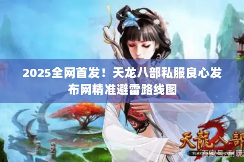 2025全网首发!天龙八部私服良心发布网精准避雷路线图 2025全网首发!天龙八部私服良心发布网精准避雷路线图