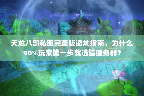 天龙八部私服完整版避坑指南,为什么90%玩家第一步就选错服务器? 天龙八部私服完整版避坑指南,为什么90%玩家第一步就选错服务器?