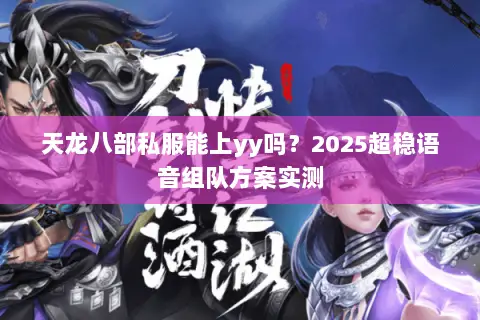 天龙八部私服能上yy吗?2025超稳语音组队方案实测 天龙八部私服能上yy吗?2025超稳语音组队方案实测