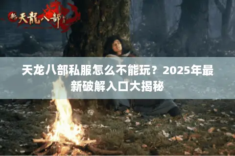 天龙八部私服怎么不能玩?2025年最新破解入口大揭秘 天龙八部私服怎么不能玩?2025年最新破解入口大揭秘