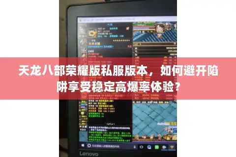 天龙八部荣耀版私服版本,如何避开陷阱享受稳定高爆率体验? 天龙八部荣耀版私服版本,如何避开陷阱享受稳定高爆率体验?
