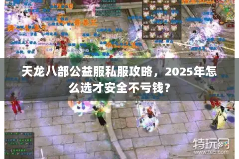 天龙八部公益服私服攻略，2025年怎么选才安全不亏钱？