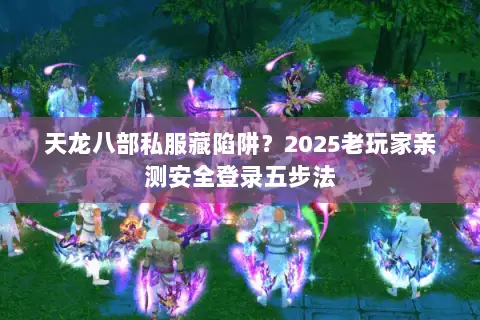 天龙八部私服藏陷阱?2025老玩家亲测安全登录五步法 天龙八部私服藏陷阱?2025老玩家亲测安全登录五步法