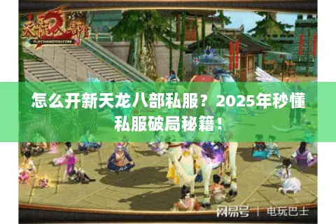 怎么开新天龙八部私服?2025年秒懂私服破局秘籍! 怎么开新天龙八部私服?2025年秒懂私服破局秘籍!