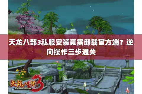 天龙八部3私服安装竟需卸载官方端?逆向操作三步通关 天龙八部3私服安装竟需卸载官方端?逆向操作三步通关