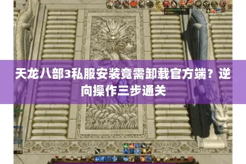 天龙八部3私服安装竟需卸载官方端?逆向操作三步通关 天龙八部3私服安装竟需卸载官方端?逆向操作三步通关