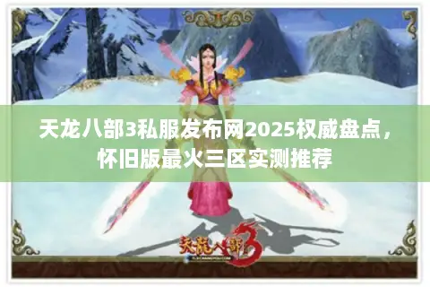 天龙八部3私服发布网2025权威盘点，怀旧版最火三区实测推荐