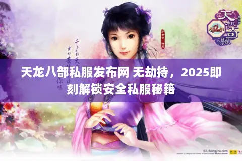 天龙八部私服发布网 无劫持，2025即刻解锁安全私服秘籍