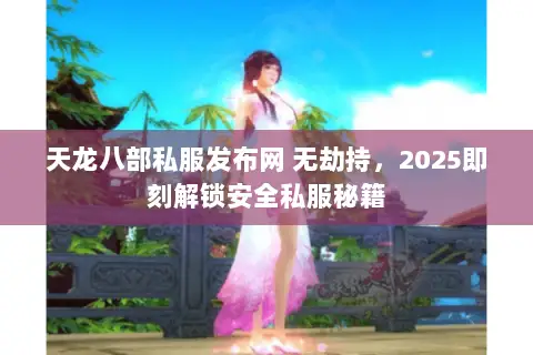天龙八部私服发布网 无劫持，2025即刻解锁安全私服秘籍