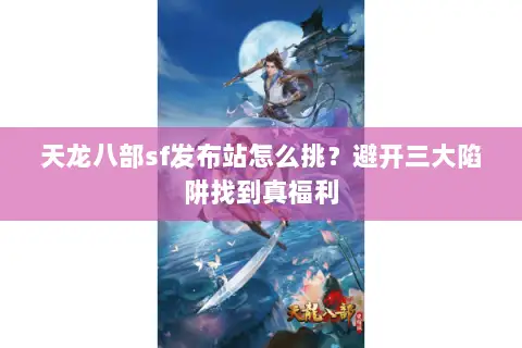 天龙八部sf发布站怎么挑?避开三大陷阱找到真福利 天龙八部sf发布站怎么挑?避开三大陷阱找到真福利