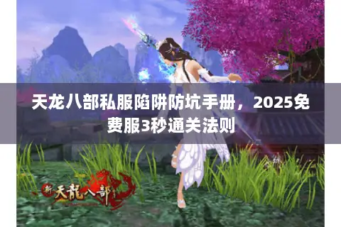 天龙八部私服陷阱防坑手册,2025免费服3秒通关法则 天龙八部私服陷阱防坑手册,2025免费服3秒通关法则