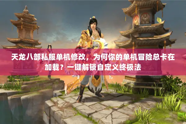 天龙八部私服单机修改，为何你的单机冒险总卡在加载？一键解锁自定义终极法