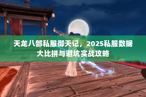 天龙八部私服御天记,2025私服数据大比拼与避坑实战攻略 天龙八部私服御天记,2025私服数据大比拼与避坑实战攻略
