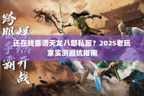 还在找靠谱天龙八部私服?2025老玩家实测避坑指南 还在找靠谱天龙八部私服?2025老玩家实测避坑指南