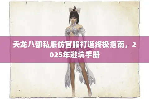 天龙八部私服仿官服打造终极指南,2025年避坑手册 天龙八部私服仿官服打造终极指南,2025年避坑手册