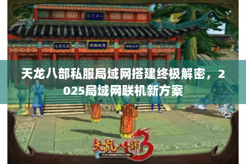 天龙八部私服局域网搭建终极解密,2025局域网联机新方案 天龙八部私服局域网搭建终极解密,2025局域网联机新方案