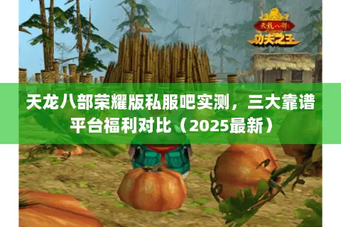 天龙八部荣耀版私服吧实测,三大靠谱平台福利对比(2025最新) 天龙八部荣耀版私服吧实测,三大靠谱平台福利对比(2025最新)