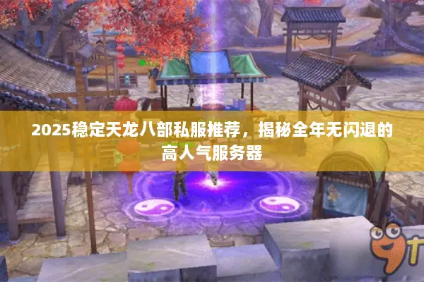2025稳定天龙八部私服推荐,揭秘全年无闪退的高人气服务器 2025稳定天龙八部私服推荐,揭秘全年无闪退的高人气服务器