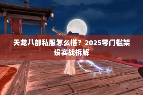 天龙八部私服怎么搭?2025零门槛架设实战拆解 天龙八部私服怎么搭?2025零门槛架设实战拆解