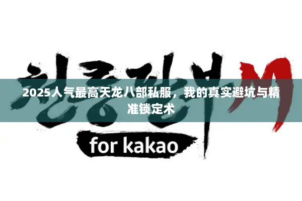 2025人气最高天龙八部私服,我的真实避坑与精准锁定术 2025人气最高天龙八部私服,我的真实避坑与精准锁定术