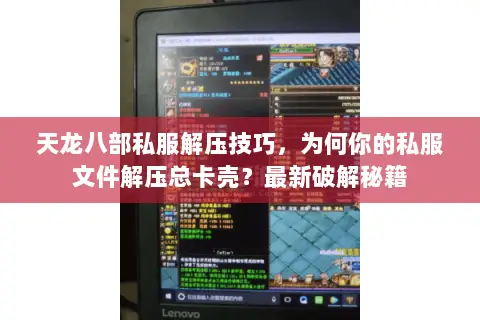 天龙八部私服解压技巧,为何你的私服文件解压总卡壳?最新破解秘籍 天龙八部私服解压技巧,为何你的私服文件解压总卡壳?最新破解秘籍
