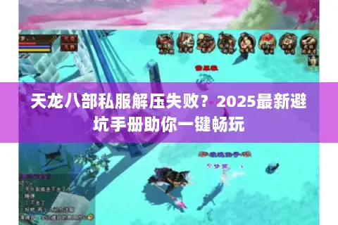 天龙八部私服解压失败?2025最新避坑手册助你一键畅玩 天龙八部私服解压失败?2025最新避坑手册助你一键畅玩