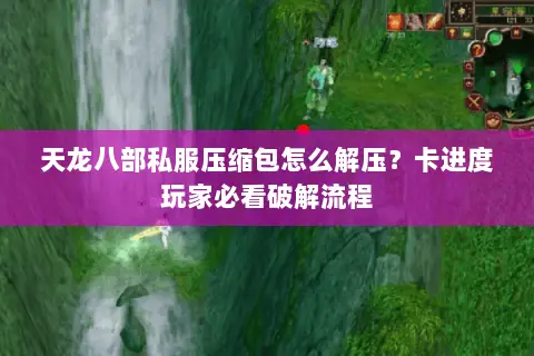 天龙八部私服压缩包怎么解压?卡进度玩家必看破解流程 天龙八部私服压缩包怎么解压?卡进度玩家必看破解流程