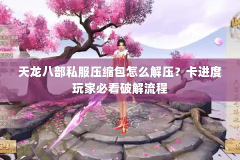 天龙八部私服压缩包怎么解压?卡进度玩家必看破解流程 天龙八部私服压缩包怎么解压?卡进度玩家必看破解流程