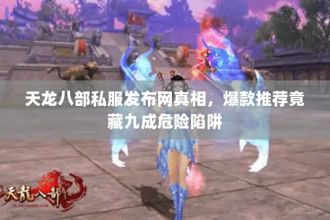天龙八部私服发布网真相，爆款推荐竟藏九成危险陷阱