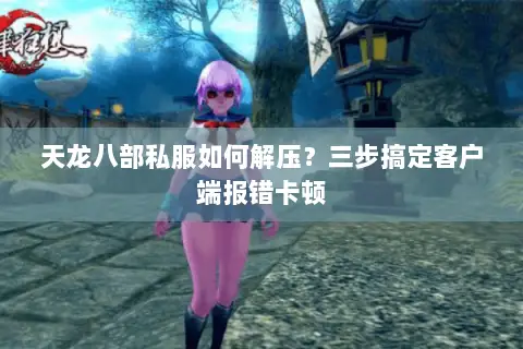 天龙八部私服如何解压？三步搞定客户端报错卡顿