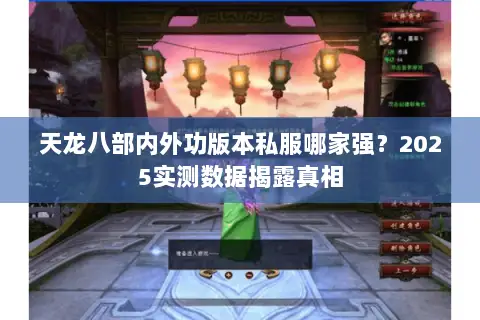 天龙八部内外功版本私服哪家强?2025实测数据揭露真相 天龙八部内外功版本私服哪家强?2025实测数据揭露真相