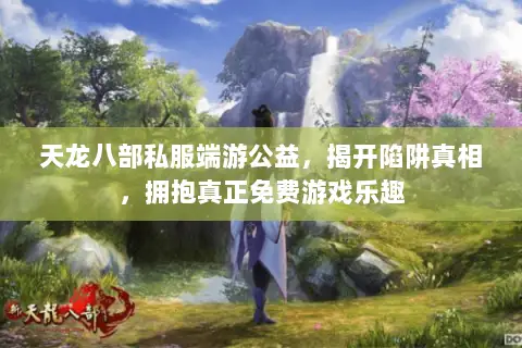 天龙八部私服端游公益,揭开陷阱真相,拥抱真正免费游戏乐趣 天龙八部私服端游公益,揭开陷阱真相,拥抱真正免费游戏乐趣