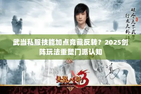 武当私服技能加点竟藏反转?2025剑阵玩法重塑门派认知 武当私服技能加点竟藏反转?2025剑阵玩法重塑门派认知