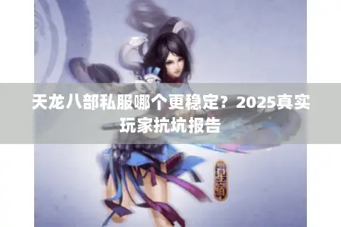天龙八部私服哪个更稳定?2025真实玩家抗坑报告 天龙八部私服哪个更稳定?2025真实玩家抗坑报告