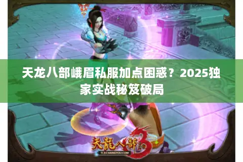 天龙八部峨眉私服加点困惑?2025独家实战秘笈破局 天龙八部峨眉私服加点困惑?2025独家实战秘笈破局