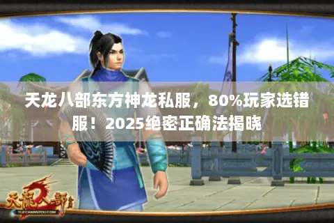 天龙八部东方神龙私服,80%玩家选错服!2025绝密正确法揭晓 天龙八部东方神龙私服,80%玩家选错服!2025绝密正确法揭晓