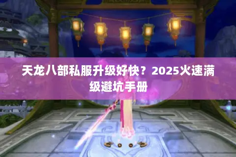 天龙八部私服升级好快?2025火速满级避坑手册 天龙八部私服升级好快?2025火速满级避坑手册