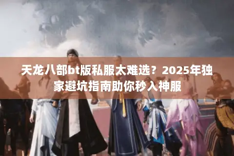 天龙八部bt版私服太难选?2025年独家避坑指南助你秒入神服 天龙八部bt版私服太难选?2025年独家避坑指南助你秒入神服