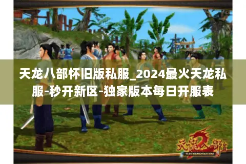 天龙八部怀旧版私服_2024最火天龙私服-秒开新区-独家版本每日开服表