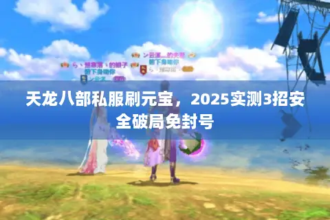 天龙八部私服刷元宝,2025实测3招安全破局免封号 天龙八部私服刷元宝,2025实测3招安全破局免封号