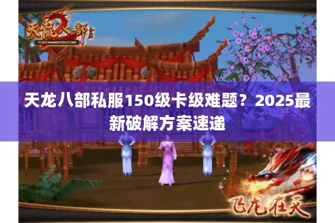天龙八部私服150级卡级难题?2025最新破解方案速递 天龙八部私服150级卡级难题?2025最新破解方案速递