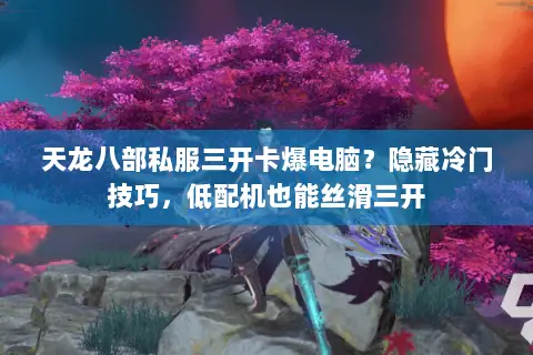 天龙八部私服三开卡爆电脑?隐藏冷门技巧,低配机也能丝滑三开 天龙八部私服三开卡爆电脑?隐藏冷门技巧,低配机也能丝滑三开