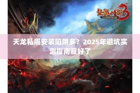 天龙私服安装陷阱多？2025年避坑实测指南藏好了