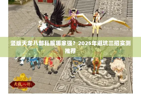 竖版天龙八部私服哪家强?2025年避坑三招实测推荐 竖版天龙八部私服哪家强?2025年避坑三招实测推荐